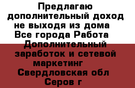 Предлагаю дополнительный доход не выходя из дома - Все города Работа » Дополнительный заработок и сетевой маркетинг   . Свердловская обл.,Серов г.